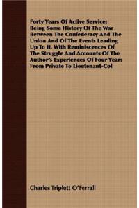 Forty Years Of Active Service; Being Some History Of The War Between The Confederacy And The Union And Of The Events Leading Up To It, With Reminiscences Of The Struggle And Accounts Of The Author's Experiences Of Four Years From Private To Lieuten