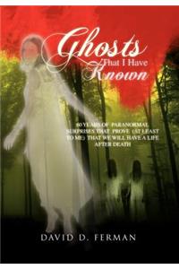 Ghosts That I Have Known: 60 Years of Paranormal Surprises That Prove (at Least to Me) That We Will Have a Life After Death