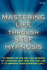 Mastering Life Through Self Hypnosis: "A primer on the art and science of hypnosis, and how you can use it to improve your everyday life."