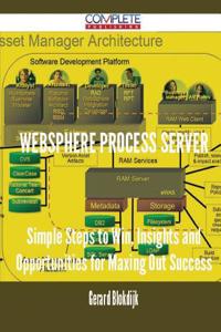 Websphere Process Server - Simple Steps to Win, Insights and Opportunities for Maxing Out Success