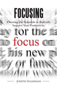 Focusing: Elevating the Essentials to Radically Improve Your Productivity