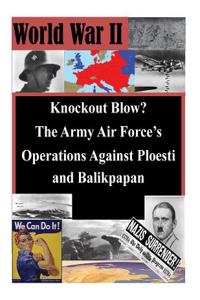 Knockout Blow? The Army Air Force's Operations Against Ploesti and Balikpapan