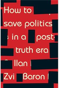 How to Save Politics in a Post-Truth Era
