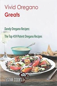 Vivid Oregano Greats: Dandy Oregano Recipes, the Top 459 Potent Oregano Recipes