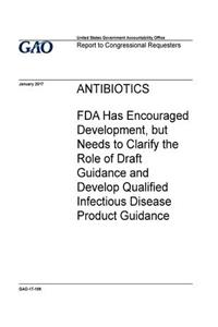 Antibiotics, FDA has encouraged development, but needs to clarify the role of draft guidance and develop qualified infectious disease product guidance