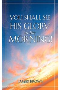 You Shall See His Glory in the Morning!
