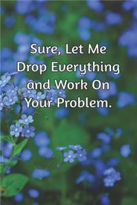 Sure, Let Me Drop Everything and Work On Your Problem.