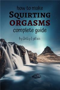 How To Make Squirting Orgasms Complete Guide
