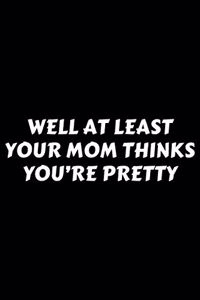 Well At Least Your Mom Thinks You're Pretty