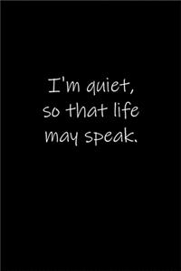 I'm quiet, so that life may speak.
