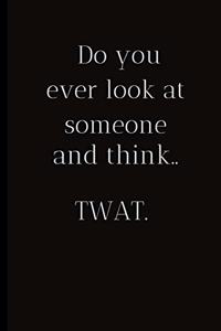 Do you ever look at someone and think..TWAT.