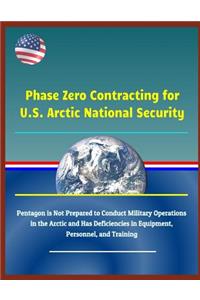 Phase Zero Contracting for U.S. Arctic National Security - Pentagon Is Not Prepared to Conduct Military Operations in the Arctic and Has Deficiencies in Equipment, Personnel, and Training