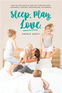 Sleep Play Love: How to Love and Play Your Way to Better Sleep - For Babies, Toddlers, Preschoolers, and Parents