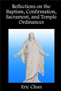 Reflections on the Baptism, Confirmation, Sacrament, and Temple Ordinances