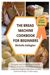 The Bread Machine Cookbook for Beginner: A Complete Easy-To-Follow Guide to Fast and Delicious Recipes for Homemade Bread: Buns, Loaves, Pizza Dough and Much More. Including Gluten-Free Rec