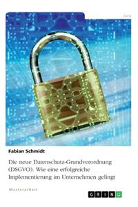 neue Datenschutz-Grundverordnung (DSGVO). Wie eine erfolgreiche Implementierung im Unternehmen gelingt