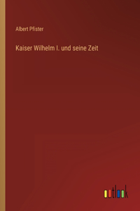 Kaiser Wilhelm I. und seine Zeit