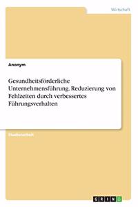 Gesundheitsförderliche Unternehmensführung. Reduzierung von Fehlzeiten durch verbessertes Führungsverhalten