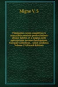 Theologiae cursus completus ex tractatibus omnium perferctissimis ubique habitis, et a magna parte episcoporum necnon theologorum Europaee catholicae, . unice conflatus Volume 19 (French Edition)