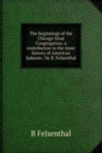 beginnings of the Chicago Sinai Congregation: a contribution to the inner history of American Judaism / by B. Felsenthal.