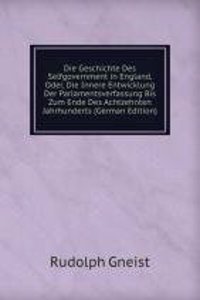 Die Geschichte Des Selfgovernment in England, Oder, Die Innere Entwicklung Der Parlamentsverfassung Bis Zum Ende Des Achtzehnten Jahrhunderts (German Edition)