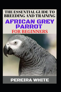 The Essential Guide To Breeding And Training African Grey Parrot For Beginners