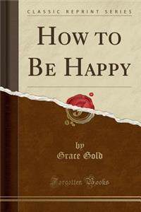How to Be Happy (Classic Reprint)