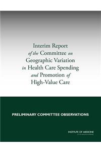 Interim Report of the Committee on Geographic Variation in Health Care Spending and Promotion of High-Value Care