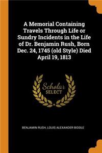 Memorial Containing Travels Through Life or Sundry Incidents in the Life of Dr. Benjamin Rush, Born Dec. 24, 1745 (Old Style) Died April 19, 1813