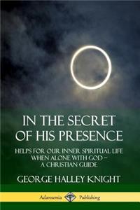 In the Secret of His Presence: Helps for our Inner Spiritual Life When Alone with God – A Christian Guide