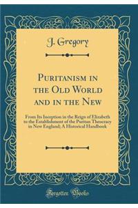 Puritanism in the Old World and in the New: From Its Inception in the Reign of Elizabeth to the Establishment of the Puritan Theocracy in New England; A Historical Handbook (Classic Reprint)