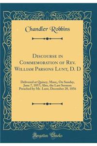 Discourse in Commemoration of Rev. William Parsons Lunt, D. D: Delivered at Quincy, Mass;, on Sunday, June 7, 1857; Also, the Last Sermon Preached by Mr. Lunt, December 28, 1856 (Classic Reprint)