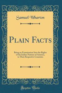 Plain Facts: Being an Examination Into the Rights of the Indian Nations of America, to Their Respective Countries (Classic Reprint)