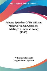 Selected Speeches Of Sir William Molesworth, On Questions Relating To Colonial Policy (1903)