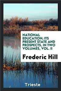 National Education; Its Present State and Prospects, in Two Volumes, Vol. II
