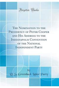 The Nomination to the Presidency of Peter Cooper and His Address to the Indianapolis Convention of the National Independent Party (Classic Reprint)