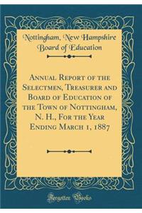Annual Report of the Selectmen, Treasurer and Board of Education of the Town of Nottingham, N. H., For the Year Ending March 1, 1887 (Classic Reprint)