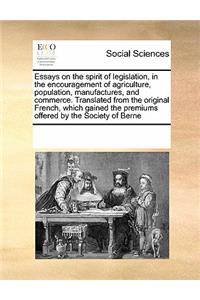 Essays on the Spirit of Legislation, in the Encouragement of Agriculture, Population, Manufactures, and Commerce. Translated from the Original French, Which Gained the Premiums Offered by the Society of Berne