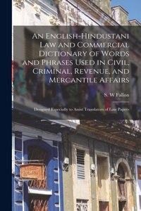 English-Hindustani Law and Commercial Dictionary of Words and Phrases Used in Civil, Criminal, Revenue, and Mercantile Affairs; Designed Especially to Assist Translators of Law Papers