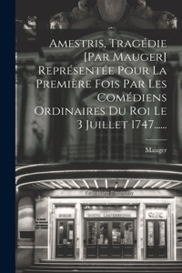 Amestris, Tragédie [par Mauger] Représentée Pour La Première Fois Par Les Comédiens Ordinaires Du Roi Le 3 Juillet 1747......