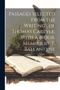 Passages Selected From the Writings of Thomas Carlyle, With a Biogr. Memoir by T. Ballantyne