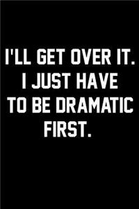 I'll Get Over It. I Just Have To Be Dramatic First.
