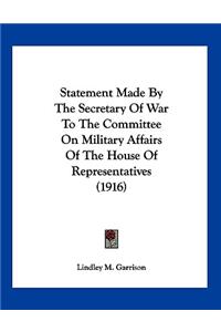 Statement Made By The Secretary Of War To The Committee On Military Affairs Of The House Of Representatives (1916)
