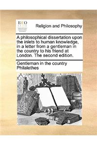 A Philosophical Dissertation Upon the Inlets to Human Knowledge, in a Letter from a Gentleman in the Country to His Friend at London. the Second Edition.