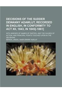 Decisions of the Sudder Dewanny Adawlut, Recorded in English, in Conformity to ACT XII, 1843, in 1845[-1861]; With Indexes of Names of Parties, and the Causes of Action, and Principal Points Touched Upon in the Decisions