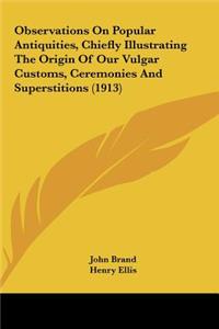 Observations on Popular Antiquities, Chiefly Illustrating the Origin of Our Vulgar Customs, Ceremonies and Superstitions (1913)