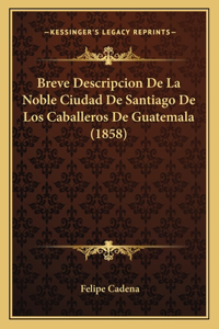 Breve Descripcion de La Noble Ciudad de Santiago de Los Caballeros de Guatemala (1858)