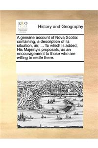 Genuine Account of Nova Scotia: Containing, a Description of Its Situation, Air, ... to Which Is Added, His Majesty's Proposals, as an Encouragement to Those Who Are Willing to Set