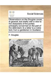 Observations on the Douglas Cause, in General; But Chiefly with a View to the Characters of the Parties Principally Concerned on the Part of the Defendant. in a Letter to a Noble Lord, from a Gentleman in Scotland.