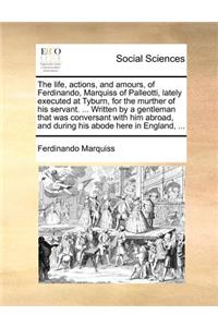 The life, actions, and amours, of Ferdinando, Marquiss of Palleotti, lately executed at Tyburn, for the murther of his servant. ... Written by a gentleman that was conversant with him abroad, and during his abode here in England, ...